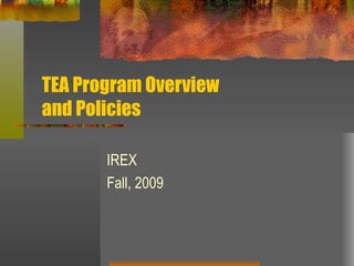TEA Program Overview and Policies IREX Fall, 2009 