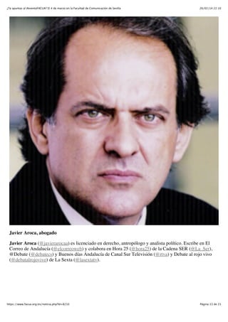 ¿Te apuntas al #eventoFACUA? El 4 de marzo en la Facultad de Comunicación de Sevilla

26/02/14 22:10

Javier Aroca, abogado
Javier Aroca (@javierarocaa) es licenciado en derecho, antropólogo y analista político. Escribe en El
Correo de Andalucía (@elcorreoweb) y colabora en Hora 25 (@hora25) de la Cadena SER (@La_Ser),
@Debate (@debatecs) y Buenos días Andalucía de Canal Sur Televisión (@rtva) y Debate al rojo vivo
(@debatalrojovivo) de La Sexta (@lasextatv).

https://www.facua.org/es/noticia.php?Id=8210

Página 13 de 23

 