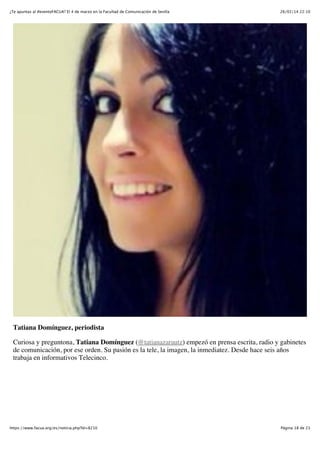 ¿Te apuntas al #eventoFACUA? El 4 de marzo en la Facultad de Comunicación de Sevilla

26/02/14 22:10

Tatiana Domínguez, periodista
Curiosa y preguntona, Tatiana Domínguez (@tatianazarautz) empezó en prensa escrita, radio y gabinetes
de comunicación, por ese orden. Su pasión es la tele, la imagen, la inmediatez. Desde hace seis años
trabaja en informativos Telecinco.

https://www.facua.org/es/noticia.php?Id=8210

Página 18 de 23

 