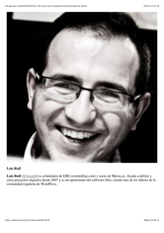 ¿Te apuntas al #eventoFACUA? El 4 de marzo en la Facultad de Comunicación de Sevilla

26/02/14 22:10

Luis Rull
Luis Rull (@luisrull) es cofundador de EBE (eventoblog.com) y socio de Mecus.es. Ayuda a definir y
crear proyectos digitales desde 2007 y es un apasionado del software libre, siendo uno de los líderes de la
comunidad española de WordPress.

https://www.facua.org/es/noticia.php?Id=8210

Página 20 de 23

 