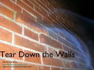 Tear Down the Walls Darren Kuropatwa http://adifference.blogspot.com Adams County School Division #14 