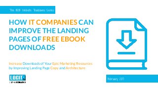 The B2B Website Teardowns Series
HOW IT COMPANIES CAN
IMPROVE THE LANDING
PAGES OF FREE EBOOK
DOWNLOADS
Increase Downloads of Your Epic Marketing Resources
by Improving Landing Page Copy and Architecture
February 2017
 