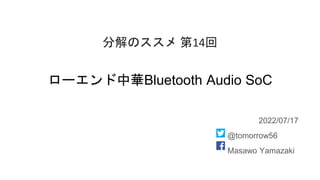 ローエンド中華Bluetooth Audio SoC
2022/07/17
@tomorrow56
Masawo Yamazaki
分解のススメ 第14回
 