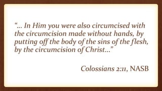 “… In Him you were also circumcised with
the circumcision made without hands, by
putting off the body of the sins of the flesh,
by the circumcision of Christ...”
Colossians 2:11, NASB
 