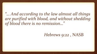 “… And according to the law almost all things
are purified with blood, and without shedding
of blood there is no remission…”
Hebrews 9:22 , NASB
 