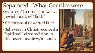 Separated– What Gentiles were
•Vv 11-12, Circumcision was a
Jewish mark of “faith”
•Yet no proof of actual faith
•Believers in Christ received a
“spiritual” circumcision in
the heart– made w/o hands
 