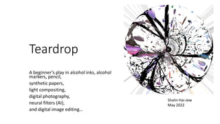 Teardrop
A beginner’s play in alcohol inks, alcohol
markers, pencil,
synthetic papers,
light compositing,
digital photography,
neural filters (AI),
and digital image editing…
Shalin Hai-Jew
May 2022
 