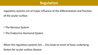 Regulation
regulatory systems are of major influence of the differentiation and function
of the ocular surface
• The Nervous System
• The Endocrine Hormonal System
When the regulatory systems fail ... this leads to onset of basic underlying
factors for ocular surface disease
 