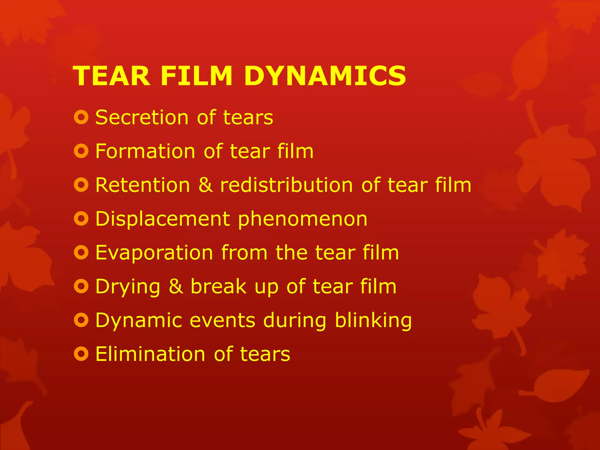TEAR FILM DYNAMICS
 Secretion of tears
 Formation of tear film
 Retention & redistribution of tear film
 Displacement phenomenon
 Evaporation from the tear film
 Drying & break up of tear film
 Dynamic events during blinking
 Elimination of tears
 
