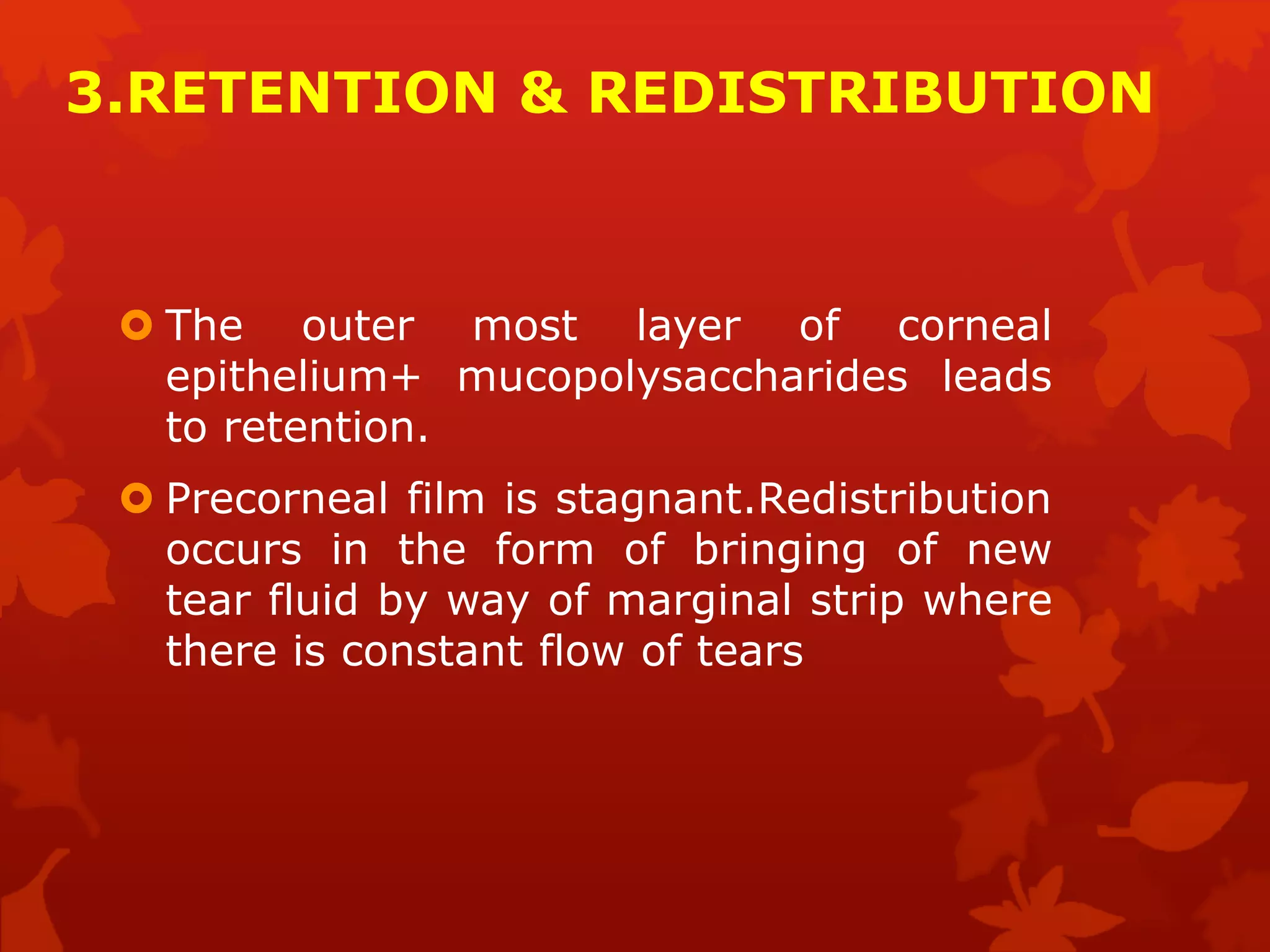3.RETENTION & REDISTRIBUTION
 The outer most layer of corneal
epithelium+ mucopolysaccharides leads
to retention.
 Precorneal film is stagnant.Redistribution
occurs in the form of bringing of new
tear fluid by way of marginal strip where
there is constant flow of tears
 