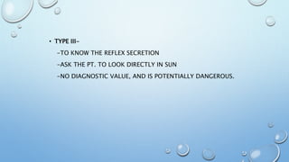 • TYPE III-
-TO KNOW THE REFLEX SECRETION
-ASK THE PT. TO LOOK DIRECTLY IN SUN
-NO DIAGNOSTIC VALUE, AND IS POTENTIALLY DANGEROUS.
 