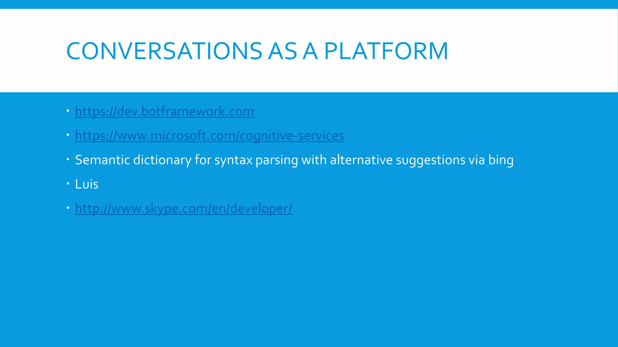 CONVERSATIONS AS A PLATFORM
 https://dev.botframework.com
 https://www.microsoft.com/cognitive-services
 Semantic dictionary for syntax parsing with alternative suggestions via bing
 Luis
 http://www.skype.com/en/developer/
 