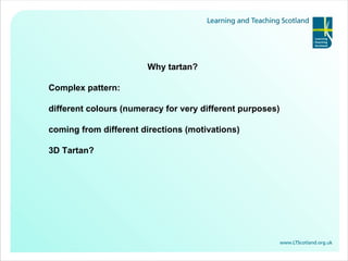 Why tartan? Complex pattern: different colours (numeracy for very different purposes) coming from different directions (motivations) 3D Tartan? 