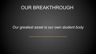 OUR BREAKTHROUGH
Our greatest asset is our own student body
 