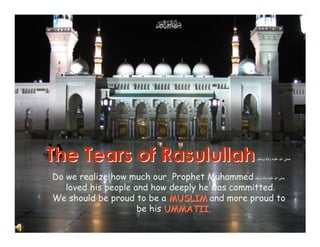 The Tears of Rasulullah                       ‫و‬   ‫و‬   ‫ا‬



Do we realize how much our Prophet Muhammed ‫ا و و‬
   loved his people and how deeply he was committed.
We should be proud to be a MUSLIM and more proud to
                     be his UMMATII.
 
