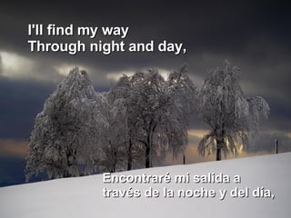 I'll find my way  Through night and day, Encontraré mi salida a través de la noche y del día,  