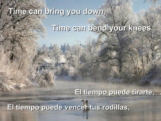 Time can bring you down,  El tiempo puede tirarte,  Time can bend your knees.  El tiempo puede vencer tus rodillas,  