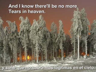 And I know there'll be no more  Tears in heaven.  y soñé que no habrá mas lágrimas en el cielo.  