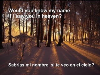 Would you know my name  If I saw you in heaven?  Sabrías mi nombre, si te veo en el cielo?  