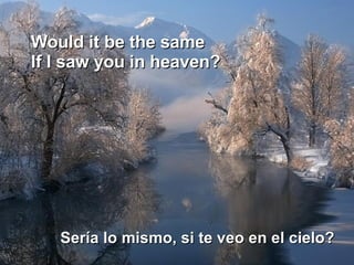 Would it be the same  If I saw you in heaven?  Sería lo mismo, si te veo en el cielo?  