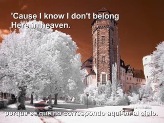 'Cause I know I don't belong  Here in heaven. porque se que no correspondo aquí en el cielo. 