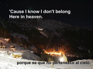 'Cause I know I don't belong  Here in heaven.  porque se que no pertenezco al cielo.  