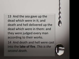 13 And the sea gave up the
dead which were in it; and
death and hell delivered up the
dead which were in them: and
they were judged every man
according to their works.
14 And death and hell were cast
into the lake of fire. This is the
second death.
 