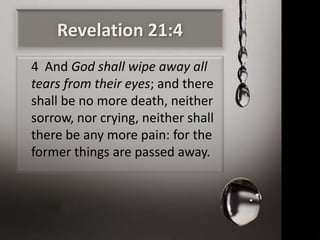 Revelation 21:4
4 And God shall wipe away all
tears from their eyes; and there
shall be no more death, neither
sorrow, nor crying, neither shall
there be any more pain: for the
former things are passed away.
 
