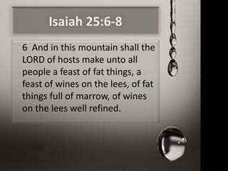 Isaiah 25:6-8
6 And in this mountain shall the
LORD of hosts make unto all
people a feast of fat things, a
feast of wines on the lees, of fat
things full of marrow, of wines
on the lees well refined.
 