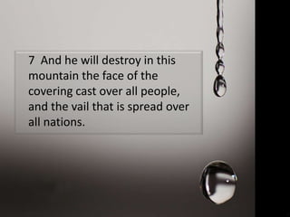 7 And he will destroy in this
mountain the face of the
covering cast over all people,
and the vail that is spread over
all nations.
 