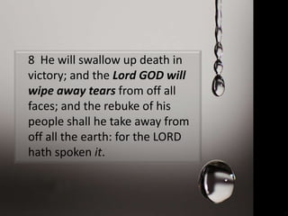 8 He will swallow up death in
victory; and the Lord GOD will
wipe away tears from off all
faces; and the rebuke of his
people shall he take away from
off all the earth: for the LORD
hath spoken it.
 