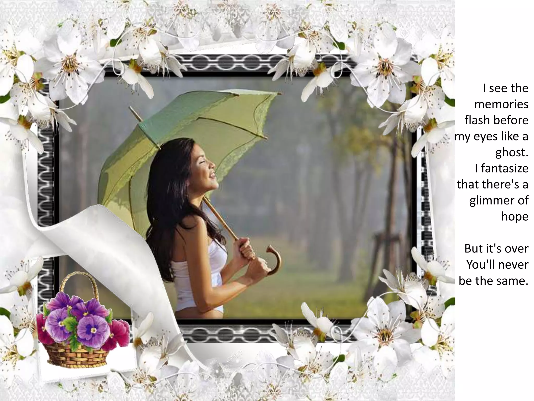 I see the memories flash before my eyes like a ghost.I fantasize that there's a glimmer of hopeBut it's overYou'll never be the same.