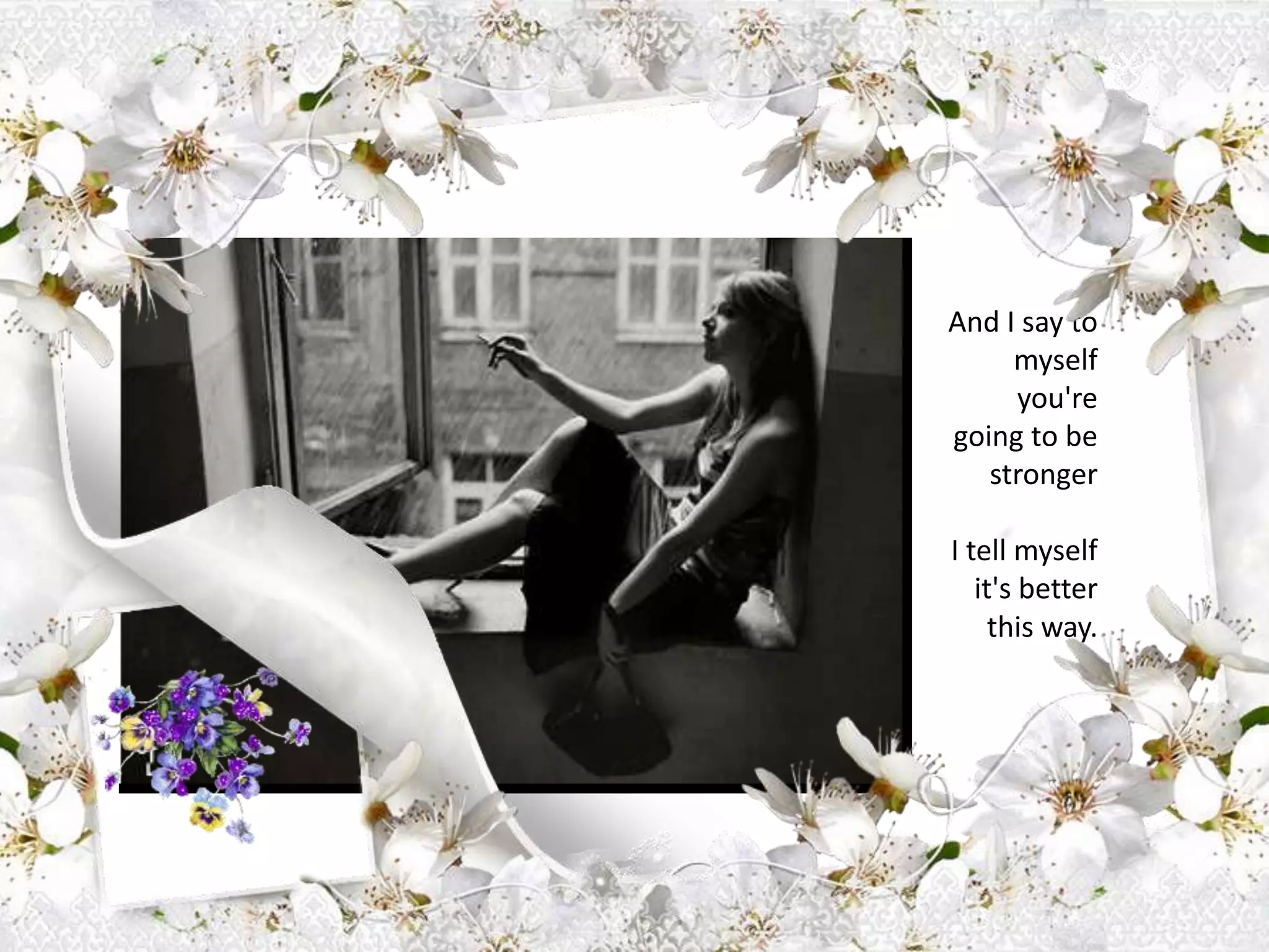 And I say to myself you're going to be strongerI tell myself it's better this way.