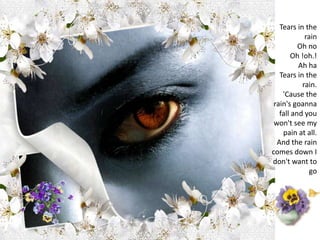 Tears in the rainOh noOh !oh.!Ah haTears in the rain.'Cause the rain's goanna fall and you won't see my pain at all.And the rain comes down I don't want to go