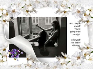 And I say to myself you're going to be strongerI tell myself it's better this way.