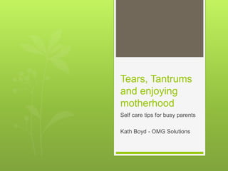 Tears, Tantrums
and enjoying
motherhood
Self care tips for busy parents
Kath Boyd - OMG Solutions
 