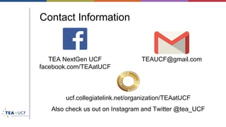 Contact Information
TEA NextGen UCF
facebook.com/TEAatUCF
TEAUCF@gmail.com
ucf.collegiatelink.net/organization/TEAatUCF
Also check us out on Instagram and Twitter @tea_UCF
 