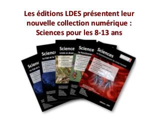Les éditions LDES présentent leur
nouvelle collection numérique :
Sciences pour les 8-13 ans
 