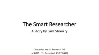 The Smart Researcher
A Story by Laila Shoukry
(Teaser for my 2nd Research Talk
at KOM - TU Darmstadt 25.07.2016)
 