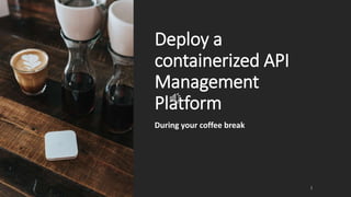 Deploy a
containerized API
Management
Platform
During your coffee break
1
 