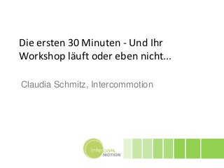 Die ersten 30 Minuten - Und Ihr
Workshop läuft oder eben nicht...

Claudia Schmitz, Intercommotion
 
