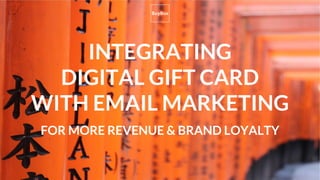 INTEGRATING
DIGITAL GIFT CARD
WITH EMAIL MARKETING
FOR MORE REVENUE & BRAND LOYALTY
 