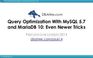 DBAHire.com 
Query 
Optimization 
With 
MySQL 
5.7 
and 
MariaDB 
10: 
Even 
Newer 
Tricks 
Query Optimization With MySQL 5.7 
and MariaDB 10: Even Newer Tricks 
© 
2014 
DBAHIRE.COM 
Percona Live London 2014 
dbahire.com/pluk14 
1 
 