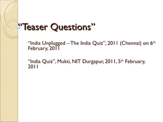 ““Teaser Questions”Teaser Questions”
“India Unplugged – The India Quiz”, 2011 (Chennai) on 6th
February, 2011
“India Quiz”, Mukti, NIT Durgapur, 2011, 5th
February,
2011
 