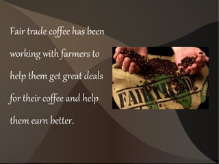 Fair trade coffee has been
working with farmers to
help them get great deals
for their coffee and help
them earn better.
 
