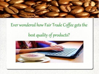 Ever wondered how Fair Trade Coffee gets the
          best quality of products?
 