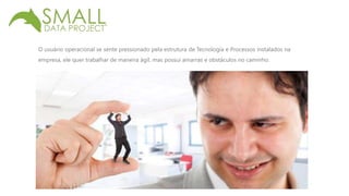 O usuário operacional se sente pressionado pela estrutura de Tecnologia e Processos instalados na 
empresa, ele quer trabalhar de maneira ágil, mas possui amarras e obstáculos no caminho. 
 