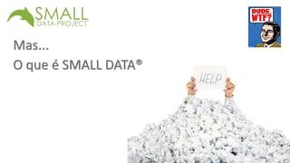 Mas... 
O que é SMALL DATA® 
 