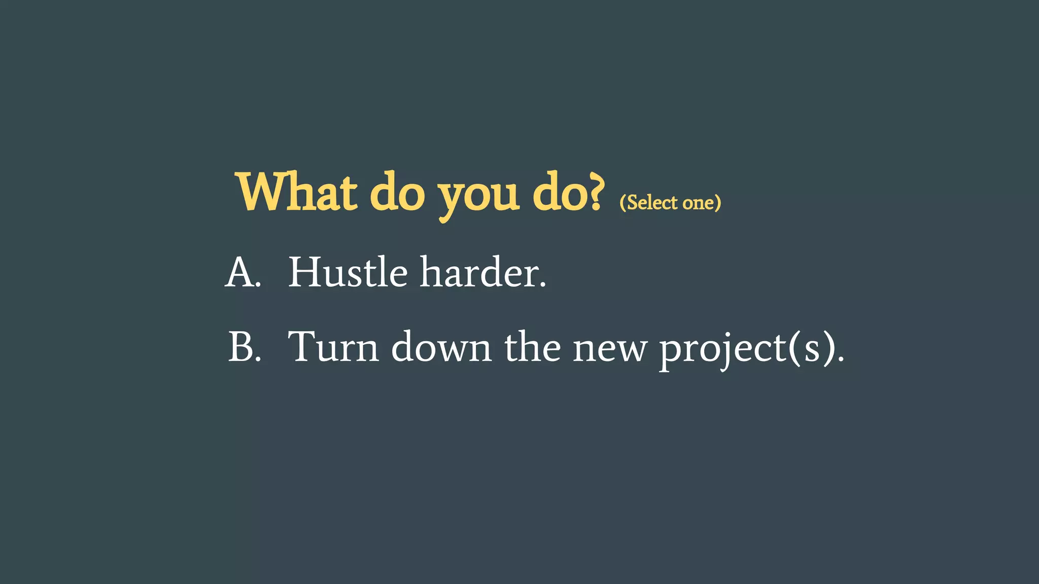 What do you do? (Select one)
A. Hustle harder.
B. Turn down the new project(s).
 