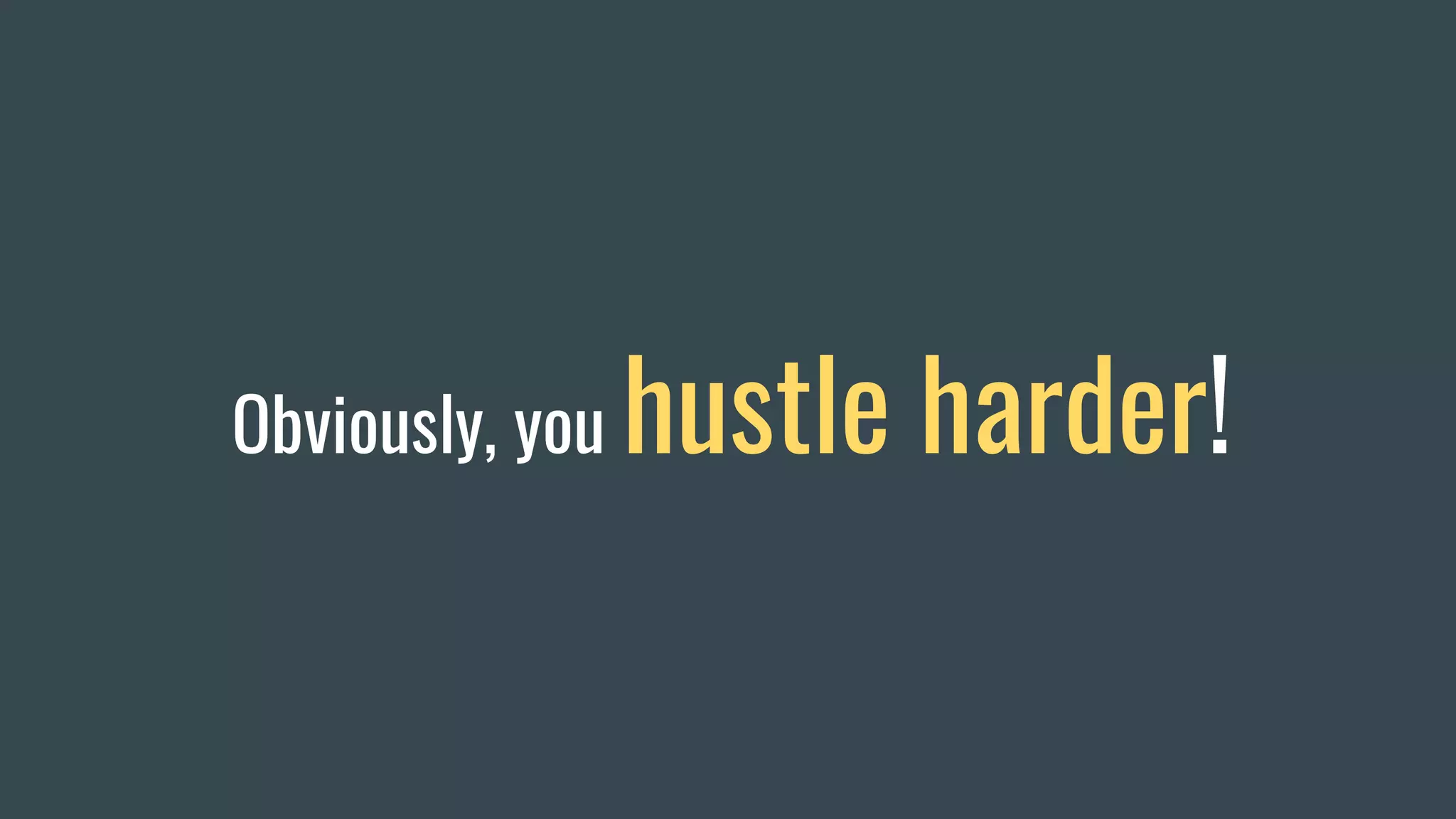 Obviously, you hustle harder!
 